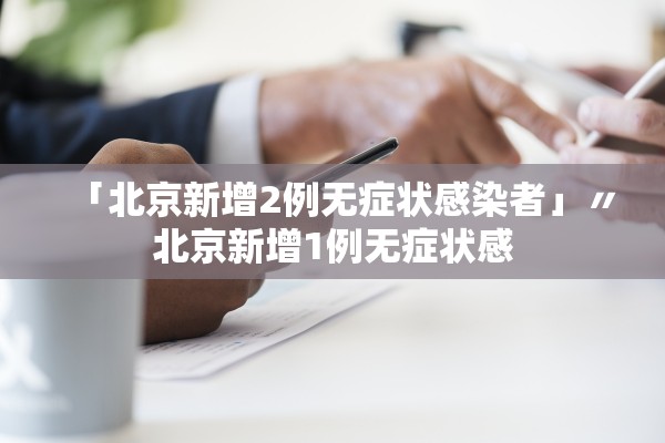 「北京新增2例无症状感染者」〃北京新增1例无症状感