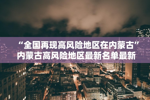 “全国再现高风险地区在内蒙古	” 内蒙古高风险地区最新名单最新？