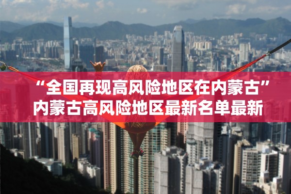 “全国再现高风险地区在内蒙古	” 内蒙古高风险地区最新名单最新？