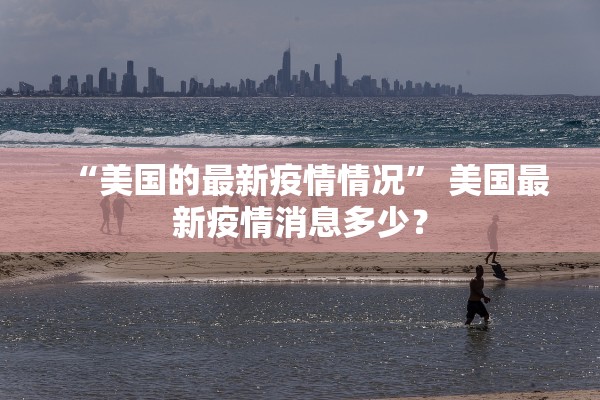 “美国的最新疫情情况” 美国最新疫情消息多少？