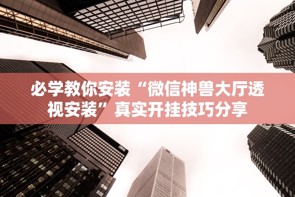 必学教你安装“微信神兽大厅透视安装	”真实开挂技巧分享