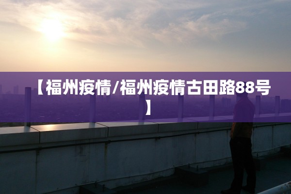 【福州疫情/福州疫情古田路88号】