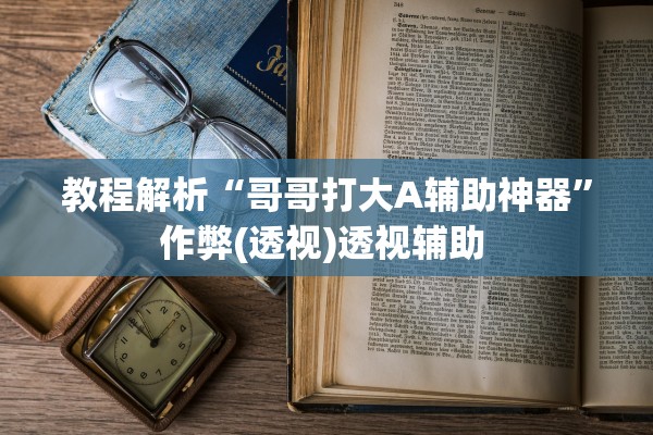 教程解析“哥哥打大A辅助神器”作弊(透视)透视辅助 