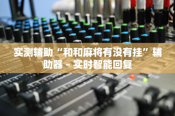 实测辅助“和和麻将有没有挂	”辅助器 – 实时智能回复