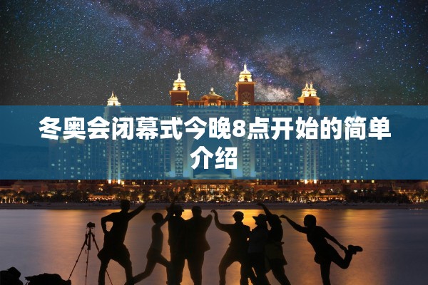 冬奥会闭幕式今晚8点开始的简单介绍
