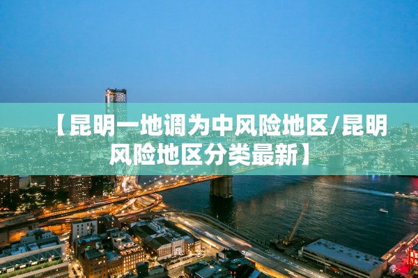 【昆明一地调为中风险地区/昆明风险地区分类最新】