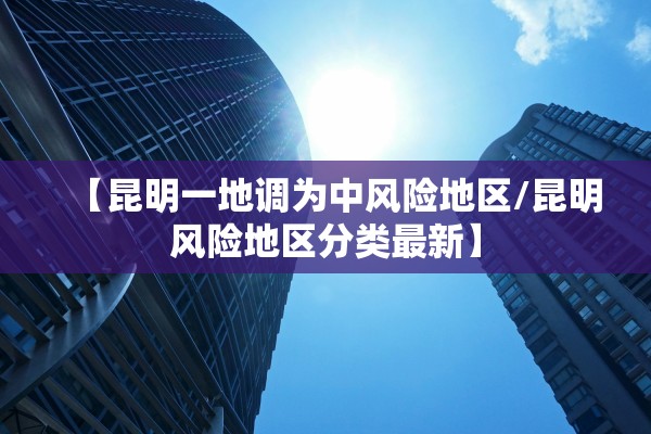 【昆明一地调为中风险地区/昆明风险地区分类最新】