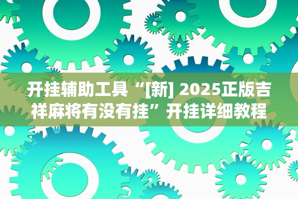 开挂辅助工具“[新] 2025正版吉祥麻将有没有挂”开挂详细教程