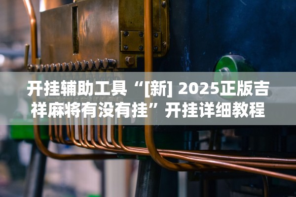 开挂辅助工具“[新] 2025正版吉祥麻将有没有挂	”开挂详细教程