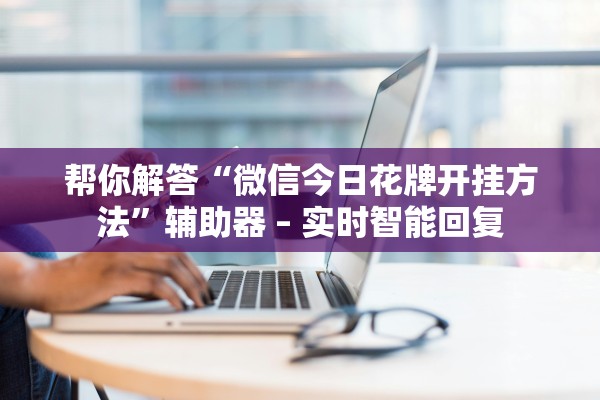 帮你解答“微信今日花牌开挂方法”辅助器 – 实时智能回复