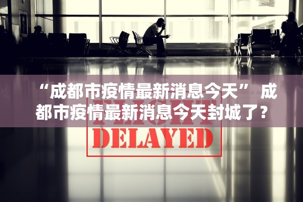 “成都市疫情最新消息今天” 成都市疫情最新消息今天封城了？