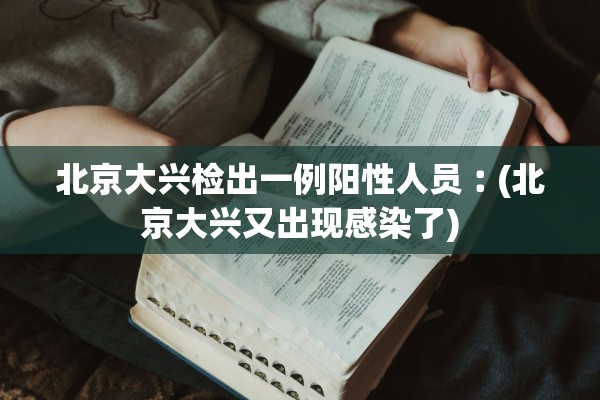北京大兴检出一例阳性人员︰(北京大兴又出现感染了)