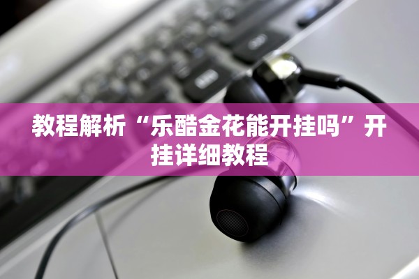 教程解析“乐酷金花能开挂吗”开挂详细教程