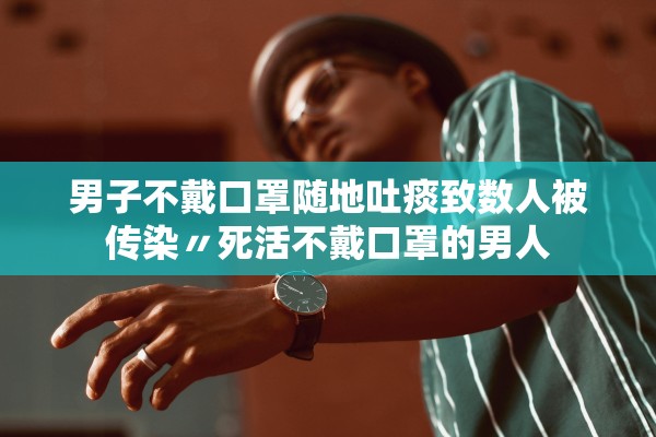 男子不戴口罩随地吐痰致数人被传染〃死活不戴口罩的男人