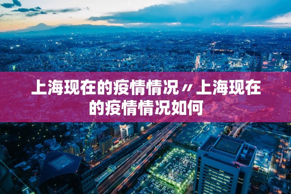 上海现在的疫情情况〃上海现在的疫情情况如何