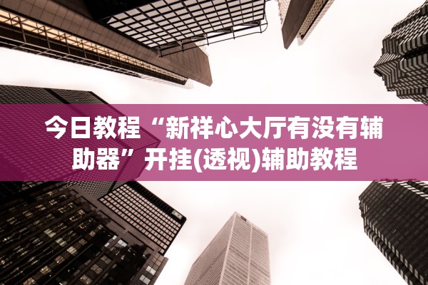 今日教程“新祥心大厅有没有辅助器”开挂(透视)辅助教程
