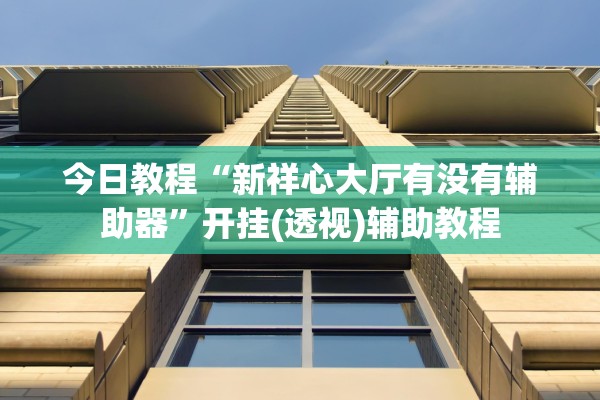 今日教程“新祥心大厅有没有辅助器”开挂(透视)辅助教程