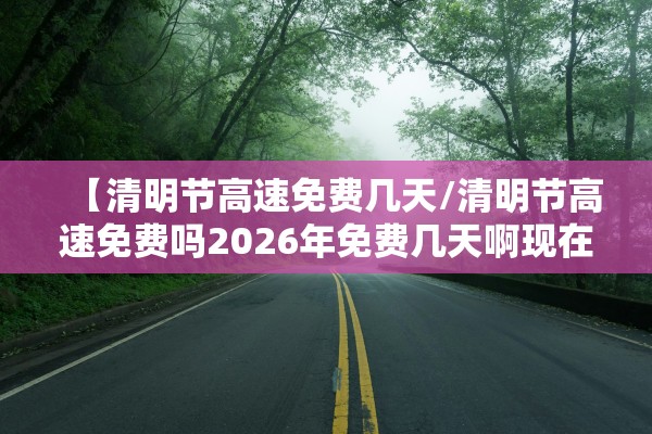 【清明节高速免费几天/清明节高速免费吗2026年免费几天啊现在】