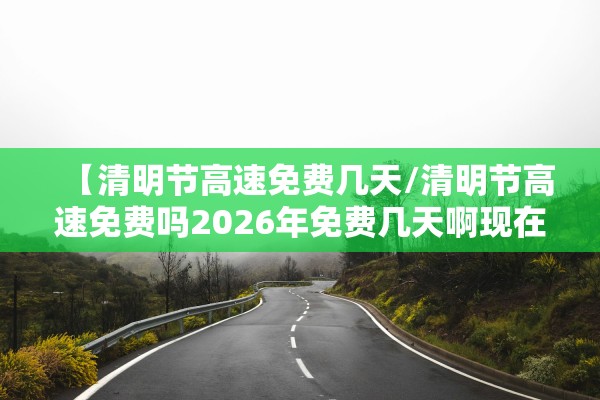 【清明节高速免费几天/清明节高速免费吗2026年免费几天啊现在】