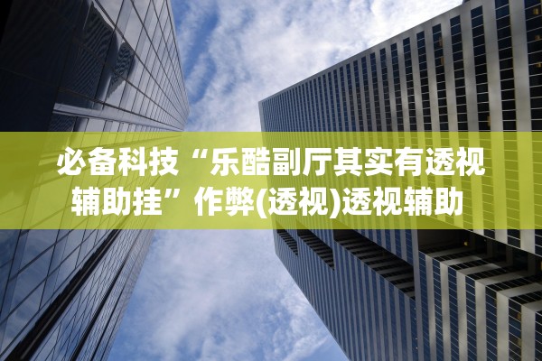 必备科技“乐酷副厅其实有透视辅助挂”作弊(透视)透视辅助 