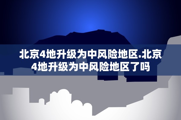 北京4地升级为中风险地区.北京4地升级为中风险地区了吗