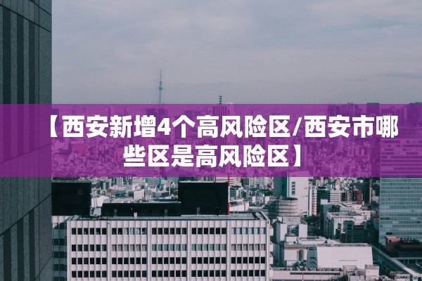 【西安新增4个高风险区/西安市哪些区是高风险区】