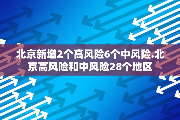 北京新增2个高风险6个中风险.北京高风险和中风险28个地区
