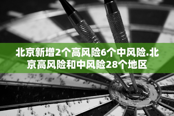 北京新增2个高风险6个中风险.北京高风险和中风险28个地区