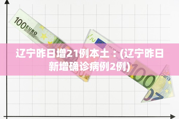 辽宁昨日增21例本土︰(辽宁昨日新增确诊病例2例)