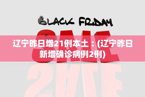 辽宁昨日增21例本土︰(辽宁昨日新增确诊病例2例)
