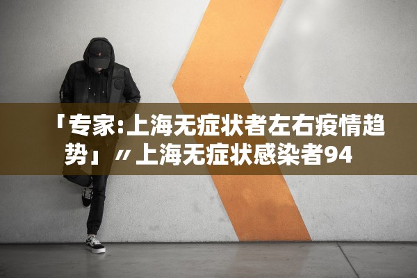 「专家:上海无症状者左右疫情趋势」〃上海无症状感染者94