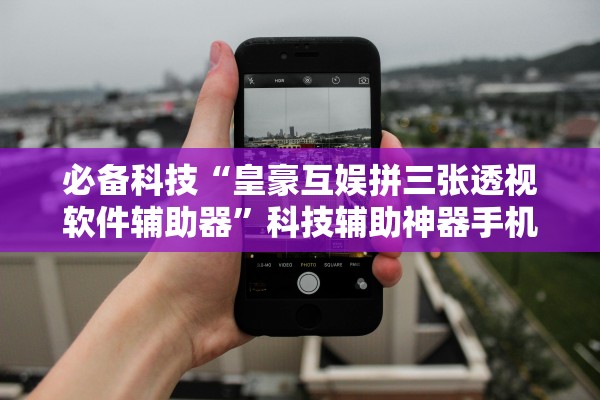 必备科技“皇豪互娱拼三张透视软件辅助器”科技辅助神器手机版教程