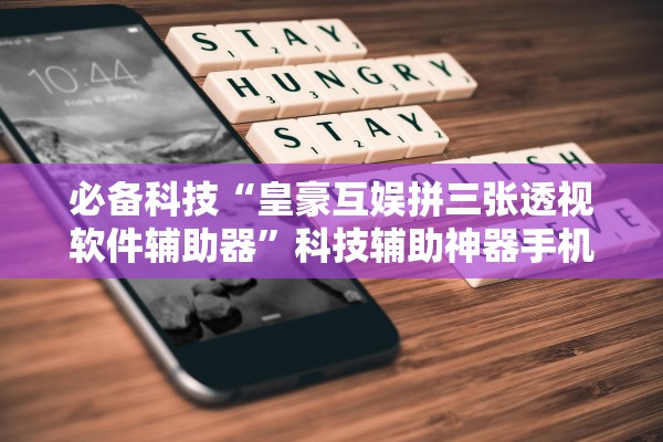 必备科技“皇豪互娱拼三张透视软件辅助器	”科技辅助神器手机版教程