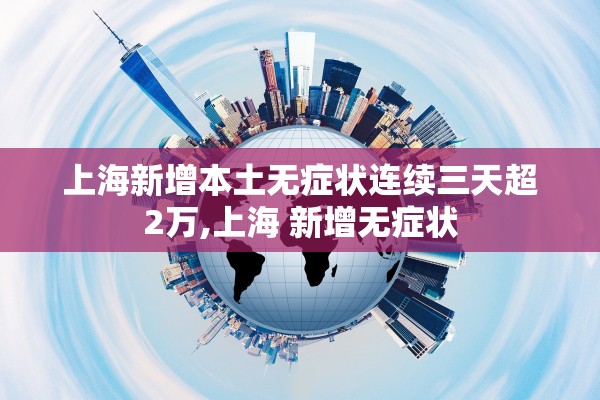 上海新增本土无症状连续三天超2万,上海 新增无症状