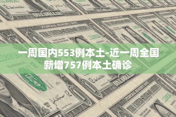 一周国内553例本土-近一周全国新增757例本土确诊