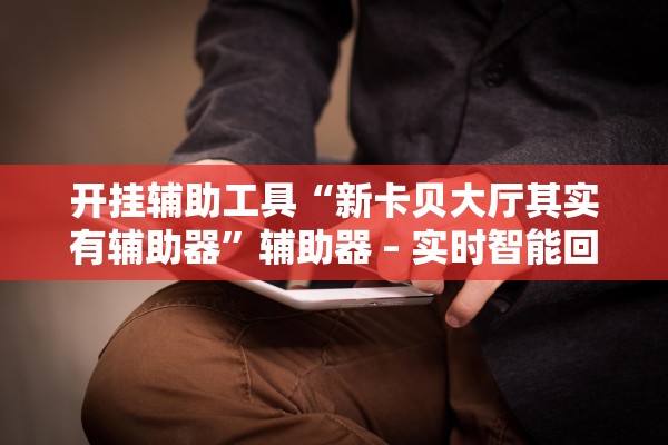 开挂辅助工具“新卡贝大厅其实有辅助器	”辅助器 – 实时智能回复