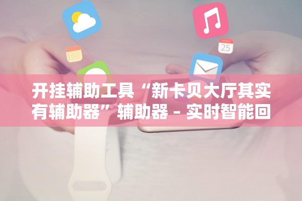 开挂辅助工具“新卡贝大厅其实有辅助器	”辅助器 – 实时智能回复