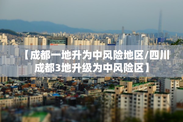 【成都一地升为中风险地区/四川成都3地升级为中风险区】