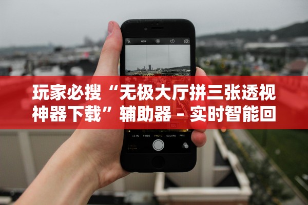 玩家必搜“无极大厅拼三张透视神器下载	”辅助器 – 实时智能回复