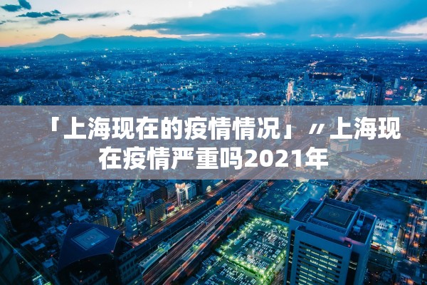 「上海现在的疫情情况」〃上海现在疫情严重吗2021年