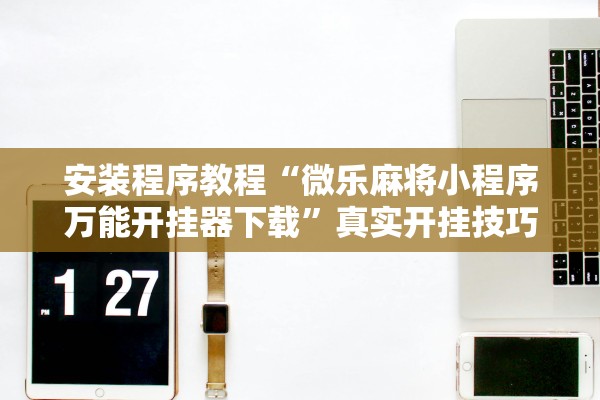 安装程序教程“微乐麻将小程序万能开挂器下载”真实开挂技巧分享