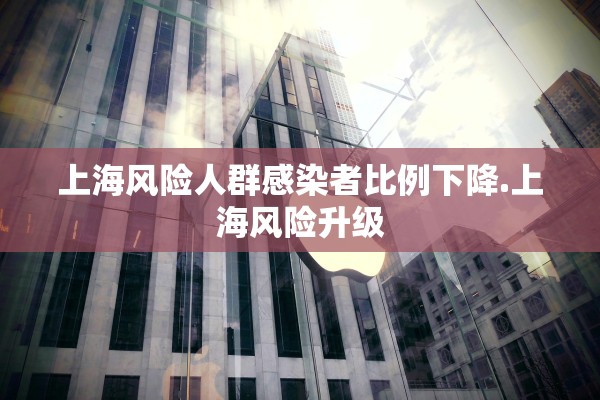 上海风险人群感染者比例下降.上海风险升级