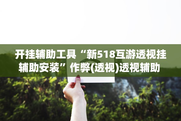 开挂辅助工具“新518互游透视挂辅助安装”作弊(透视)透视辅助 