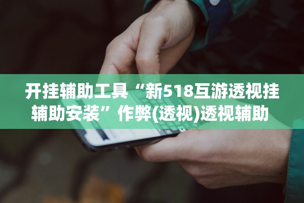 开挂辅助工具“新518互游透视挂辅助安装”作弊(透视)透视辅助 