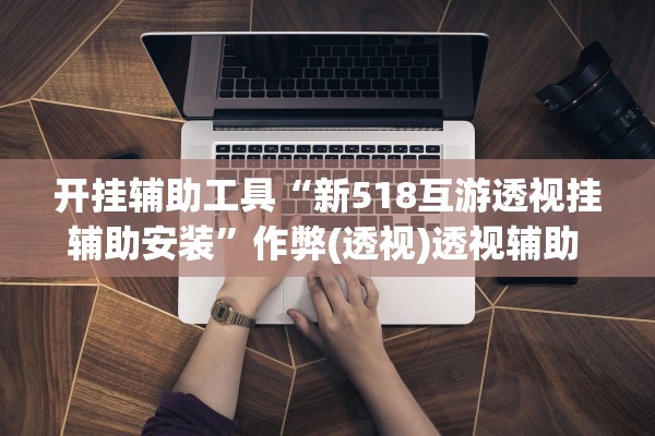 开挂辅助工具“新518互游透视挂辅助安装”作弊(透视)透视辅助 