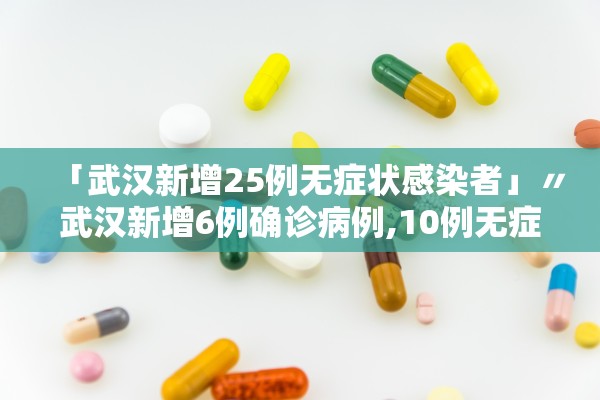 「武汉新增25例无症状感染者」〃武汉新增6例确诊病例,10例无症状感染者 ,活动轨迹公布