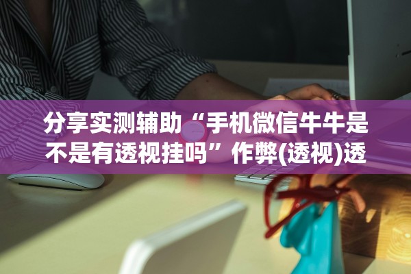 分享实测辅助“手机微信牛牛是不是有透视挂吗”作弊(透视)透视辅助 