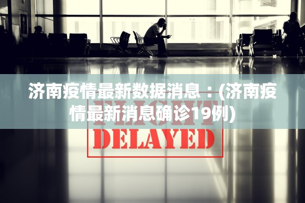 济南疫情最新数据消息︰(济南疫情最新消息确诊19例)