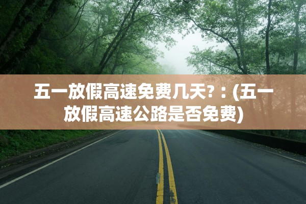 五一放假高速免费几天?︰(五一放假高速公路是否免费)