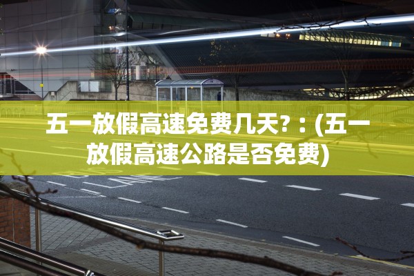 五一放假高速免费几天?︰(五一放假高速公路是否免费)